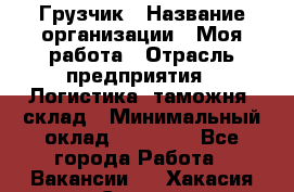 Грузчик › Название организации ­ Моя работа › Отрасль предприятия ­ Логистика, таможня, склад › Минимальный оклад ­ 20 800 - Все города Работа » Вакансии   . Хакасия респ.,Саяногорск г.